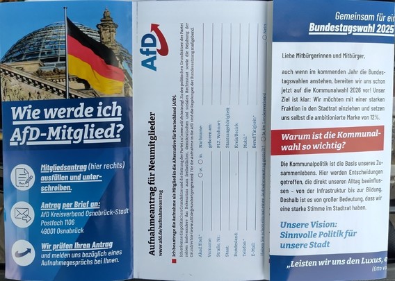 Flyer AfD Kreisverband Osnabrück Stadt.

Flyer Text:
Liebe Mitbürgerinnen und Mitbürger,
auch wenn im kommenden Jahr die Bundestagswahlen anstehen, bereiten wir uns schon
jetzt auf die Kommunalwahl 2026 vor! Unser
Ziel ist klar: Wir möchten mit einer starken
Fraktion in den Stadtrat einziehen und setzen
uns selbst die ambitionierte Harke von 12%.
Warum ist die Kommunalwahl so wichtig?
Die Kommunalpolitik ist die Basis unseres Zusammenlebens Hier werden Entscheidungen
getroffen, die direkt unser…