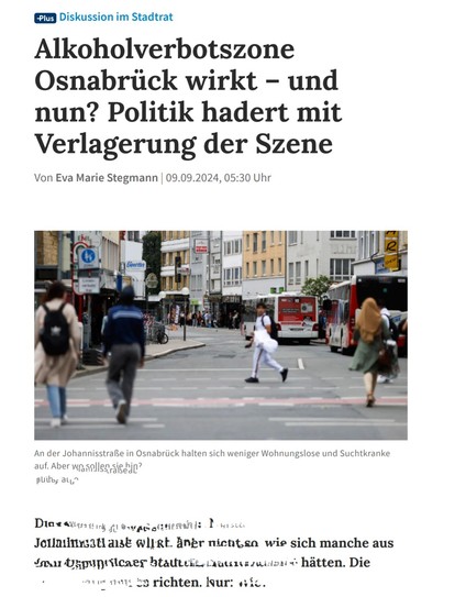 Screenshot NOZ

Artikelüberschrift:
Alkoholverbotszone Osnabrück wirkt und nun?
Politik hadert mit Verlagerung der Szene.

Titelbild zeigt die Johannisstraße (Fußgängerzone) in Osnabrück. Im Vordergrund Menschen, die von einer Straßenseite zur anderen wechseln und in Richtung Bushaltestelle gehen.